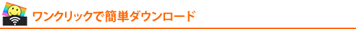 ワンクリックで簡単ダウンロード