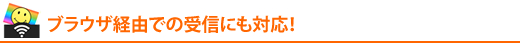 ブラウザ経由での受信にも対応!