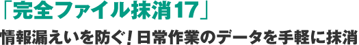 「完全ファイル抹消17」情報漏えいを防ぐ!日常作業のデータを手軽に抹消