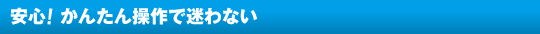 安心!かんたん操作で迷わない