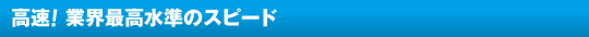 高速!業界最高水準のスピード