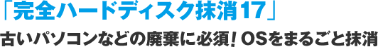 「完全ハードディスク抹消17」古いパソコンなどの廃棄に必須!OSをまるごと抹消