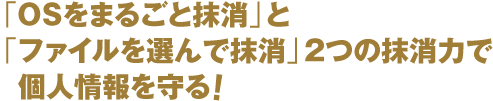 「OSをまるごと抹消」と「ファイルを選んで抹消」2つの抹消力で個人情報を守る!